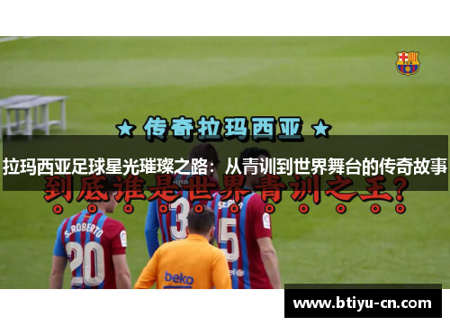拉玛西亚足球星光璀璨之路:从青训到世界舞台的传奇故事