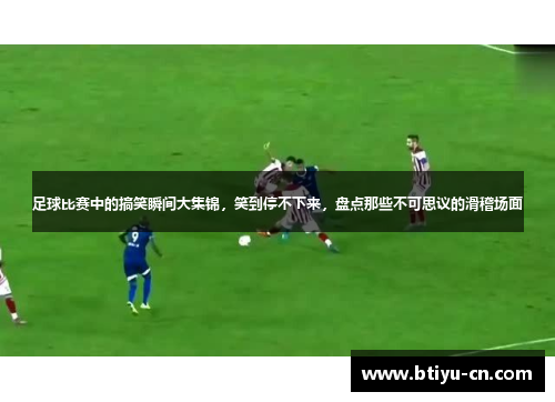 足球比赛中的搞笑瞬间大集锦,笑到停不下来,盘点那些不可思议的滑稽场面