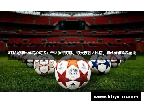 STM足球比赛精彩对决:各队争锋对抗,球员技艺大比拼,激烈赛事燃爆全场