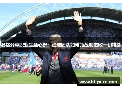 温格分享职业生涯心得:管理团队如带领战舰击败一切挑战