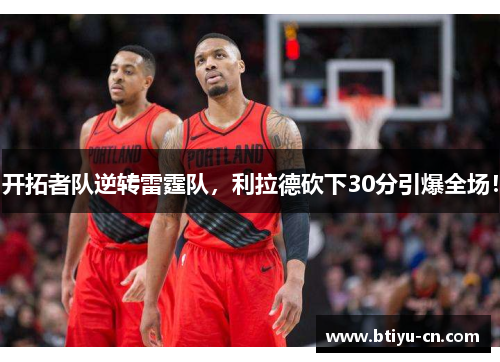 开拓者队逆转雷霆队,利拉德砍下30分引爆全场!